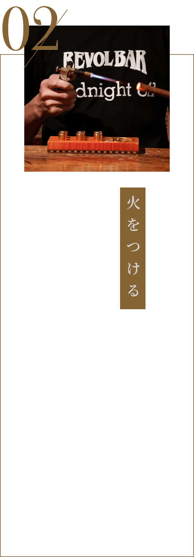 02.火をつける：カットした反対側にまんべんなく火をつけます。風の影響を受けにくく瞬時に火がつけられるターボライターがオススメ。火種を外側に向け、十分に固定し火をつけます。